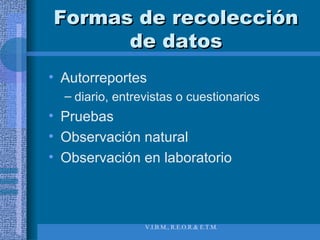 Formas de recolección de datos Autorreportes diario, entrevistas o cuestionarios Pruebas Observación natural Observación en laboratorio 