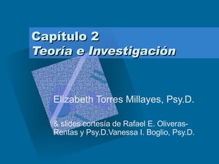 Capítulo 2  Teoría e Investigación Elizabeth Torres Millayes, Psy.D. & slides cortesía de Rafael E. Oliveras-Rentas y Psy.D.Vanessa I. Boglio, Psy.D. 