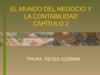 EL MUNDO DEL NEGOCIO Y
LA CONTABILIDAD
CAPÍTULO 2
PROFA. REYES GUZMÁN
 