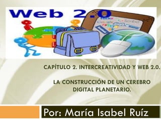 CAPÍTULO 2. INTERCREATIVIDAD Y WEB 2.0.
LA CONSTRUCCIÓN DE UN CEREBRO
DIGITAL PLANETARIO.

Por: María Isabel Ruíz

 