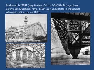 Ferdinand DUTERT (arquitecto) y Victor CONTAMIN (ingeniero)
Galerie des Machines, París, 1899, (con ocasión de la Exposición
Internacional), arcos de 108m.
 