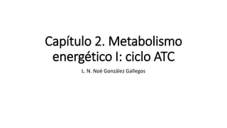 Capítulo 2. Metabolismo
energético I: ciclo ATC
L. N. Noé González Gallegos
 