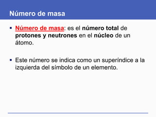 Número de masa
 Número de masa: es el número total de
protones y neutrones en el núcleo de un
átomo.
 Este número se indica como un superíndice a la
izquierda del símbolo de un elemento.
 