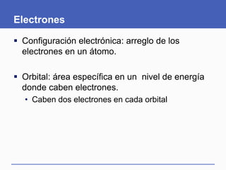 Electrones
 Configuración electrónica: arreglo de los
electrones en un átomo.
 Orbital: área específica en un nivel de energía
donde caben electrones.
• Caben dos electrones en cada orbital
 