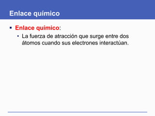 Enlace químico
 Enlace químico:
• La fuerza de atracción que surge entre dos
átomos cuando sus electrones interactúan.
 