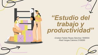“Estudio del
trabajo y
productividad”
-Cristian Fabián Reyes Sánchez 1846504
-Raúl Vargas Cabrera 2109265
 