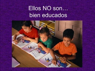 Ellos NO son…
bien educados
 