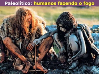 Paleolítico: humanos fazendo o fogo
 