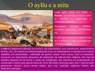 • O Imperador era Filho do Sol
(para manter a linhagem
costumava casar com a própria
Irmã);
• 700 idiomas (o mais falado era
o Quéchua);
• Não possuíam escrita
organizada.
Incas
 