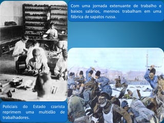  Na Rússia czarista o poder do
soberano não tinha limites,
era absoluto.
 O czar e sua família, o clero
ortodoxo e os nobres eram os
elementos privilegiados da
sociedade.
 Os camponeses eram 80 % da
população, a maioria vivia em
extrema penúria, pagando
altos impostos ao governo.
Entre eles, havia um
considerável numero de
escravos e arrendatários. Os
servos haviam sido libertados
em 1861, e mesmo assim,
houve várias fugas e revoltas
ainda no século XIX, além de
uma pesada indenização pela
extinção da servidão.
 O analfabetismo atingia a
maioria da população.
Camponeses russos, cerca de 1880.
A Rússia dos Czares
 