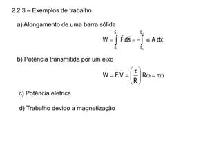 2.2.3 – Exemplos de trabalho
a) Alongamento de uma barra sólida
dx
A
s
d
.
F
W
2
1
2
1
S
S
S
S



 



b) Potência transmitida por um eixo








 

 R
R
V
.
F
W



c) Potência eletrica
d) Trabalho devido a magnetização
 