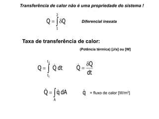 

2
1
Q
Q Diferencial inexata
Transferência de calor não é uma propriedade do sistema !
Taxa de transferência de calor:
dt
Q
Q
2
1
t
t



dt
Q
Q



(Potência térmica) [J/s] ou [W]


A
dA
q
Q 
 q
 = fluxo de calor [W/m2]
 