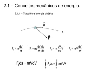2.1 – Conceitos mecânicos de energia
V

2.1.1 – Trabalho e energia cinética
s
F

dt
dV
m
Fs 
dt
ds
ds
dV
.
m
Fs  V
ds
dV
.
m
Fs 
ds
dV
V
.
m
Fs 
mVdV
ds
Fs  mVdV
ds
F
2
1
s
2
1

 
 