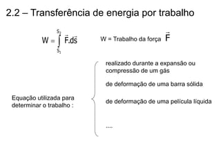 2.2 – Transferência de energia por trabalho
W = Trabalho da força
s
d
.
F
W
2
1
S
S



 F

Equação utilizada para
determinar o trabalho :
realizado durante a expansão ou
compressão de um gás
de deformação de uma barra sólida
de deformação de uma película líquida
....
 