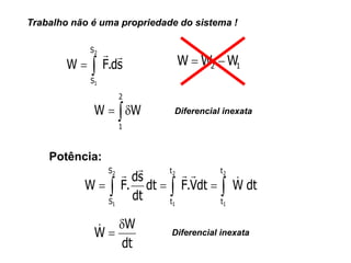 s
d
.
F
W
2
1
S
S




Trabalho não é uma propriedade do sistema !
1
2 W
W
W 



2
1
W
W Diferencial inexata
Potência:
dt
W
dt
V
.
F
dt
dt
s
d
.
F
W
2
1
2
1
2
1
t
t
t
t
S
S







 


dt
W
W


 Diferencial inexata
 