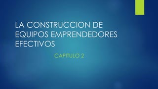 LA CONSTRUCCION DE
EQUIPOS EMPRENDEDORES
EFECTIVOS
CAPITULO 2
 