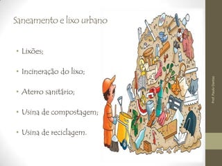 Saneamento e lixo urbano
• Lixões;
• Incineração do lixo;
• Aterro sanitário;
• Usina de compostagem;
• Usina de reciclagem.
Prof.PauloDantas
 