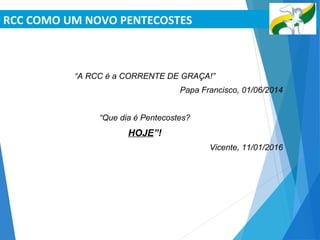 RCC COMO UM NOVO PENTECOSTES
RCC ANAPOLIS
“A RCC é a CORRENTE DE GRAÇA!”
Papa Francisco, 01/06/2014
“Que dia é Pentecostes?
HOJE”!
Vicente, 11/01/2016
 