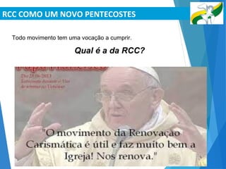 RCC COMO UM NOVO PENTECOSTES
RCC ANAPOLIS
Todo movimento tem uma vocação a cumprir.
Qual é a da RCC?
LEVAR A RENOVAÇÃO DO PENTECOSTES APOSTÓLICO PARA
TODA A IGREJA!
 