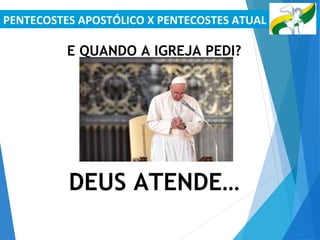 PENTECOSTES APOSTÓLICO X PENTECOSTES ATUAL
E QUANDO A IGREJA PEDI?
DEUS ATENDE…
 