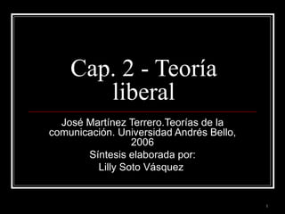 Cap. 2 - Teoría liberal José Martínez Terrero.Teorías de la comunicación. Universidad Andrés Bello, 2006 Síntesis elaborada por: Lilly Soto Vásquez  