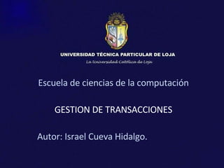 Escuela de ciencias de la computación GESTION DE TRANSACCIONES Autor: Israel Cueva Hidalgo. 