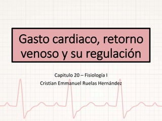 Gasto cardiaco, retorno
venoso y su regulación
Capitulo 20 – Fisiología I
Cristian Emmanuel Ruelas Hernández
 