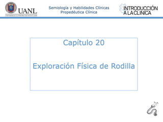 Semiología y Habilidades Clínicas
Propedéutica Clínica
Capítulo 20
Exploración Física de Rodilla
 