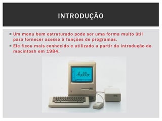  Um menu bem estruturado pode ser uma forma muito útil
para fornecer acesso à funções de programas.
 Ele ficou mais conhecido e utilizado a partir da introdução do
macintosh em 1984.
INTRODUÇÃO
 