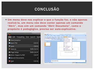  Um menu deve nos explicar o que a função faz, e não apenas
realizá-la, um menu não deve conter apenas um comando
“Abrir”, mas sim um comando “Abrir Documeto”, como o
propósito é pedagógico, precisa ser auto-explicativo.
CONCLUSÃO
 