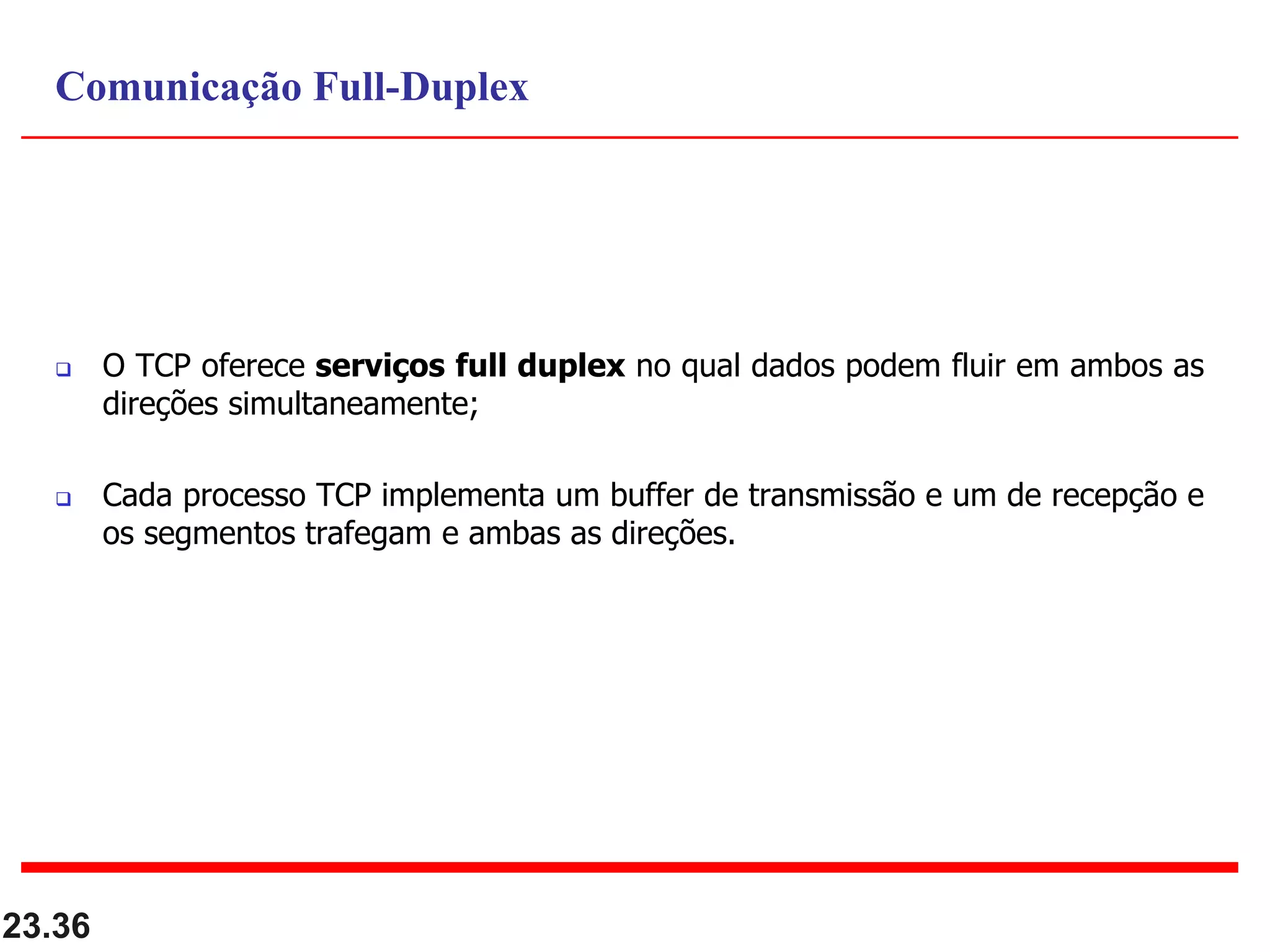  O TCP oferece serviços full duplex no qual dados podem fluir em ambos as
direções simultaneamente;
 Cada processo TCP implementa um buffer de transmissão e um de recepção e
os segmentos trafegam e ambas as direções.
23.36
Comunicação Full-Duplex
 