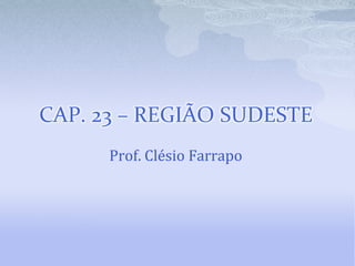 CAP. 23 – REGIÃO SUDESTE
Prof. Clésio Farrapo
 