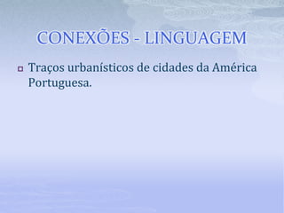 CONEXÕES - LINGUAGEM
 Traços urbanísticos de cidades da América
Portuguesa.
 