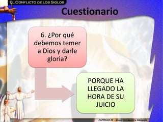 CAPÍTULO 25 – Jesucristo Nuestro Abogado
Cuestionario
6. ¿Por qué
debemos temer
a Dios y darle
gloria?
PORQUE HA
LLEGADO LA
HORA DE SU
JUICIO
 