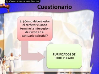 CAPÍTULO 25 – Jesucristo Nuestro Abogado
Cuestionario
8. ¿Cómo deberá estar
el carácter cuando
termine la intercesión
de Cristo en el
santuario celestial?
PURIFICADOS DE
TODO PECADO
 