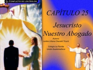 CAPÍTULO 25 – Jesucristo Nuestro Abogado
CAPÍTULO 25
Jesucristo
Nuestro Abogado
Autora:
Lesbia Liliana Chacaté Ticurú
Colegio La Florida
Unión Guatemalteca
 