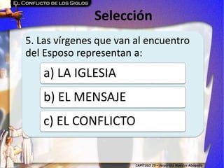 CAPÍTULO 25 – Jesucristo Nuestro Abogado
Selección
5. Las vírgenes que van al encuentro
del Esposo representan a:
a) LA IGLESIA
b) EL MENSAJE
c) EL CONFLICTO
 