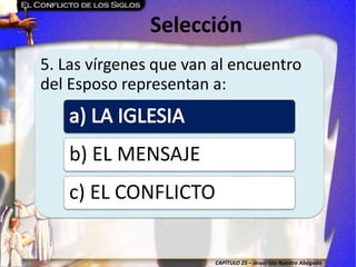 CAPÍTULO 25 – Jesucristo Nuestro Abogado
Selección
5. Las vírgenes que van al encuentro
del Esposo representan a:
b) EL MENSAJE
c) EL CONFLICTO
 
