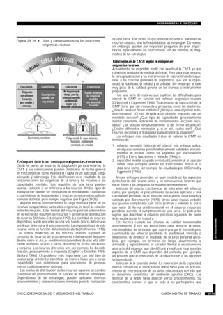 Enfoques teóricos: enfoque exigencias-recursos
Desde el punto de vista de la adaptación persona-entorno, la
CMT y sus consecuencias pueden clasificarse de forma general
en tres categorías, como muestra la Figura 29.26: subcarga, carga
adecuada y sobrecarga. Esta clasificación es el resultado de las
relaciones entre las exigencias de la tarea y los recursos o las
capacidades mentales. Los requisitos de una tarea pueden
superar, coincidir o ser inferiores a los recursos. Ambos tipos de
inadaptación pueden ser el resultado de modalidades cualitativas
o cuantitativas de inadaptación y tendrán consecuencias cualitati-
vamente distintas, pero siempre negativas (ver Figura 29.26).
Algunas teorías intentan definir la carga mental a partir de los
recursos o capacidades junto a las exigencias, es decir, la relación
entre los recursos. Estas teorías del recurso podrían subdividirse
en la teoría del volumen de recursos y la teoría de distribución
de recursos (Wieland-Eckelmann 1992). La cantidad de recursos
disponibles puede proceder de una sola fuente (teoría del recurso
único) que determina el procesamiento. La disponibilidad de este
recurso varía en función del estado de alerta (Kahneman 1973).
Las teorías modernas de los recursos múltiples suponen un
conjunto de recursos de procesamiento relativamente indepen-
dientes entre sí. Así, el rendimiento dependerá de si se está utili-
zando el mismo recurso o varios diferentes de forma simultánea
y conjunta. Los recursos diferentes son, por ejemplo, los de codi-
ficación, procesamiento o respuesta (Gopher y Donchin 1986;
Welford 1986). El problema más importante con este tipo de
teorías surge al intentar identificar de manera fiable una o varias
capacidades bien delimitadas para operaciones de procesa-
miento cualitativamente distintas.
Las teorías de distribución de los recursos suponen un cambio
cualitativo del procesamiento en función de diversas estrategias.
Dependiendo de las estrategias, pueden aplicarse distintos
procesamientos y representaciones mentales para la realización
de una tarea. Por tanto, lo que interesa no será el volumen de
recursos estables, sino la flexibilidad de las estrategias. De nuevo,
sin embargo, quedan por responder preguntas de gran impor-
tancia, especialmente las relacionadas con los sistemas de diag-
nóstico de las estrategias.
Valoración de la CMT: según el enfoque de
exigencias-recursos
Actualmente, no es posible medir con exactitud la CMT, ya que
no existen unidades de medida definidas. Pero para estar seguros,
la conceptualización y los instrumentos de valoración deben ajus-
tarse a los criterios generales de diagnóstico, que son la objeti-
vidad, la fiabilidad, la validez y la utilidad. Sin embargo, se sabe
muy poco de la calidad general de las técnicas o instrumentos
propuestos.
Hay una serie de razones que explican las dificultades para
valorar la CMT en función del enfoque exigencias-recursos
(O’Donnell y Eggemeier 1986). Todo intento de valoración de la
CMT tiene que dar respuesta a preguntas como las siguientes:
¿tiene la tarea un fin en sí misma? ¿Persigue unos objetivos auto-
determinados? ¿O está dirigida a un objetivo impuesto por un
mandato externo? ¿Qué tipo de capacidades (procesamiento
mental consciente, aplicación de conocimientos, etc.) son nece-
sarias? ¿Se utilizan simultáneamente o de forma secuencial?
¿Existen diferentes estrategias y, si es así, cuáles son? ¿Qué
recursos necesitará el trabajador para afrontar la situación?
Los enfoques más estudiados tratan de valorar la CMT en
términos de:
1. esfuerzo necesario (valoración del esfuerzo): este enfoque aplica,
en algunas versiones psicofisiológicamente validados procedi-
mientos de escalas, como los sugeridos por Bartenwerfer
(1970) o Eilers, Nachreiner y Hänicke (1986), o
2. capacidad mental ocupada o residual (valoración de la capacidad
mental) estos enfoques aplican las tradicionales técnicas de la
doble tarea como, por ejemplo, las estudiadas por O’Donnell y
Eggemeier (1986).
Ambos enfoques dependen en gran medida de los supuestos
de las teorías del recurso único y, en consecuencia, tendrán que
hacer frente a las preguntas formuladas anteriormente.
Valoración del esfuerzo. Las técnicas de valoración del esfuerzo
como, por ejemplo, el procedimiento de escalas aplicado a una
correlación percibida de la activación central general, desarrollado y
validado por Bartenwerfer (1970), ofrece unas escalas verbales
que pueden completarse con otras gráficas y valoran la parte
que varía de forma unidimensional en el esfuerzo requerido
percibido durante el cumplimiento de una tarea. Se pide a los
sujetos que describan el esfuerzo percibido siguiendo los pasos
de la escala que se les muestra.
Esta técnica cumple los criterios de calidad mencionados
anteriormente. Entre sus limitaciones cabe destacar la unidi-
mensionalidad de la escala, que cubre una parte esencial pero
cuestionable del esfuerzo percibido; la posibilidad, limitada o
inexistente, de predecir el resultado de la tarea personal perci-
bida, por ejemplo, en términos de fatiga, aburrimiento o
ansiedad; y especialmente, el carácter formal o excesivamente
abstracto del esfuerzo, que identificará y explicará muy poco los
aspectos de la CMT que dependen del contexto, por ejemplo,
las posibles aplicaciones útiles de la capacitación o las opciones
de aprendizaje.
Valoración de la capacidad mental. La valoración de la capacidad
mental consiste en la técnica de la doble tarea y en un procedi-
miento de interpretación de los datos relacionados con ella que
se denomina característica del rendimiento operativo (CRO). Las
técnicas de la doble tarea abarcan varios procedimientos. Su
característica común es que se pide a los participantes que
ENCICLOPEDIA DE SALUD Y SEGURIDAD EN EL TRABAJO 29.45 CARGA MENTAL DE TRABAJO 29.45
HERRAMIENTAS Y ENFOQUES
29.
ERGONOMIA
Figura 29.26 • Tipos y consecuencias de las relaciones
exigencias-recursos.
 