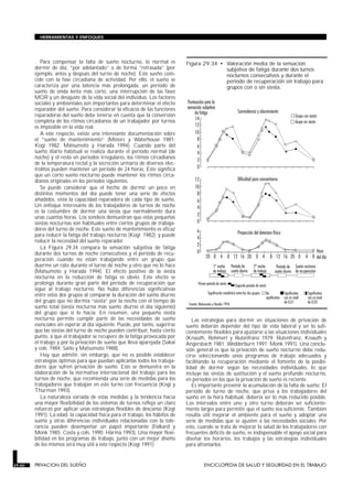 Para compensar la falta de sueño nocturno, lo normal es
dormir de día, “por adelantado” o de forma “retrasada” (por
ejemplo, antes y después del turno de noche). Este sueño coin-
cide con la fase circadiana de actividad. Por ello, el sueño se
caracteriza por una latencia más prolongada, un período de
sueño de onda lenta más corto, una interrupción de las fases
MOR y un desajuste de la vida social del individuo. Los factores
sociales y ambientales son importantes para determinar el efecto
reparador del sueño. Para considerar la eficacia de las funciones
reparadoras del sueño debe tenerse en cuenta que la conversión
completa de los ritmos circadianos de un trabajador por turnos
es imposible en la vida real.
A este respecto, existe una interesante documentación sobre
el “sueño de mantenimiento” (Minors y Waterhouse 1981;
Kogi 1982; Matsumoto y Harada 1994). Cuando parte del
sueño diario habitual se realiza durante el período normal (de
noche) y el resto en períodos irregulares, los ritmos circadianos
de la temperatura rectal y la secreción urinaria de diversos elec-
trolitos pueden mantener un período de 24 horas. Esto significa
que un corto sueño nocturno puede mantener los ritmos circa-
dianos originales en los períodos siguientes.
Se puede considerar que el hecho de dormir un poco en
distintos momentos del día puede tener una serie de efectos
añadidos, vista la capacidad reparadora de cada tipo de sueño.
Un enfoque interesante de los trabajadores de turnos de noche
es la costumbre de dormir una siesta que normalmente dura
unas cuantas horas. Los sondeos demuestran que estas pequeñas
siestas nocturnas son habituales entre ciertos grupos de trabaja-
dores del turno de noche. Este sueño de mantenimiento es eficaz
para reducir la fatiga del trabajo nocturno (Kogi 1982) y puede
reducir la necesidad del sueño reparador.
La Figura 29.34 compara la sensación subjetiva de fatiga
durante dos turnos de noche consecutivos y el período de recu-
peración cuando no están trabajando entre un grupo que
duerme un rato durante el turno de noche y otro que no lo hace
(Matsumoto y Harada 1994). El efecto positivo de la siesta
nocturna en la reducción de fatiga es obvio. Este efecto se
prolonga durante gran parte del período de recuperación que
sigue al trabajo nocturno. No hubo diferencias significativas
entre estos dos grupos al comparar la duración del sueño diurno
del grupo que no dormía “siesta” por la noche con el tiempo de
sueño total (siesta nocturna más sueño diurno el día siguiente)
del grupo que sí lo hacía. En resumen, una pequeña siesta
nocturna permite cumplir parte de las necesidades de sueño
esenciales sin esperar al día siguiente. Puede, por tanto, sugerirse
que las siestas del turno de noche pueden contribuir, hasta cierto
punto, a que el trabajador se recupere de la fatiga provocada por
el trabajo y por la privación de sueño que lleva aparejada (Sakai
y cols. 1984; Saito y Matsumoto 1988).
Hay que admitir, sin embargo, que no es posible establecer
estrategias óptimas para que puedan aplicarlas todos los trabaja-
dores que sufren privación de sueño. Esto se demuestra en la
elaboración de la normativa internacional del trabajo para los
turnos de noche, que recomienda una serie de medidas para los
trabajadores que trabajan en este turno con frecuencia (Kogi y
Thurman 1993).
La naturaleza variada de estas medidas y la tendencia hacia
una mayor flexibilidad de los sistemas de turnos refleja un claro
esfuerzo por aplicar unas estrategias flexibles de descanso (Kogi
1991). La edad, la capacidad física para el trabajo, los hábitos de
sueño y otras diferencias individuales relacionadas con la tole-
rancia pueden desempeñar un papel importante (Folkard y
Monk 1985; Costa y cols. 1990; Härmä 1993). Una mayor flexi-
bilidad en los programas de trabajo, junto con un mejor diseño
de los mismos será muy útil a este respecto (Kogi 1991).
Las estrategias para dormir en situaciones de privación de
sueño deberán depender del tipo de vida laboral y ser lo sufi-
cientemente flexibles para ajustarse a las situaciones individuales
(Knauth, Rohmert y Rutenfranz 1979; Rutenfranz, Knauth y
Angersbach 1981; Wedderburn 1991; Monk 1991). Una conclu-
sión general es que la privación de sueño nocturno debe redu-
cirse seleccionando unos programas de trabajo adecuados y
facilitando la recuperación mediante el fomento de la posibi-
lidad de dormir según las necesidades individuales, lo que
incluye las siestas de sustitución y el sueño profundo nocturno,
en períodos en los que la privación de sueño es reciente.
Es importante prevenir la acumulación de la falta de sueño. El
período de turno de noche, que priva a los trabajadores del
sueño en la hora habitual, debería ser lo más reducido posible.
Los intervalos entre uno y otro turno deberán ser suficiente-
mente largos para permitir que el sueño sea suficiente. También
resulta útil mejorar el ambiente para el sueño y adoptar una
serie de medidas que se ajusten a las necesidades sociales. Por
esto, cuando se trata de mejorar la salud de los trabajadores con
frecuentes déficits de sueño, es indispensable el apoyo social para
diseñar los horarios, los trabajos y las estrategias individuales
para afrontarlos.
29.60 PRIVACION DEL SUEÑO ENCICLOPEDIA DE SALUD Y SEGURIDAD EN EL TRABAJO
HERRAMIENTAS Y ENFOQUES
Figura 29.34 • Valoración media de la sensación
subjetiva de fatiga durante dos turnos
nocturnos consecutivos y durante el
período de recuperación sin trabajo para
grupos con o sin siesta.
 