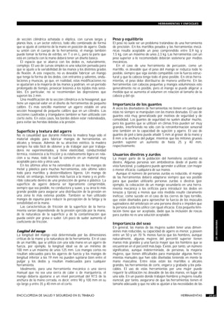 de sección cilíndrica achatada o elíptica, con curvas largas y
planos lisos, o un sector esférico, todo ello combinado de forma
que se ajuste al contorno de la mano en posición de agarre. Dada
su unión con el cuerpo de la herramienta, el mango también
puede tomar la forma de estribo, en T o en L, pero la parte que
está en contacto con la mano deberá tener un diseño básico.
El espacio que se abarca con los dedos es, naturalmente,
complejo. El uso de curvas simples es una solución pensada para
que se ajuste a la variabilidad de las manos y los distintos grados
de flexión. A este respecto, no es deseable fabricar un mango
que tenga la forma de los dedos, con entrantes y salientes, ondu-
laciones y muescas, ya que, en realidad, estas modificaciones no
se ajustarían a la mayoría de las manos y podrían, en un período
prolongado de tiempo, provocar lesiones a los tejidos más sensi-
bles. En particular, no se recomiendan las depresiones que
superen los 3 mm.
Una modificación de la sección cilíndrica es la hexagonal, que
tiene un especial valor en el diseño de herramientas de pequeño
calibre. Es más sencillo mantener un agarre estable en una
sección hexagonal de pequeño calibre que en un cilindro. Las
secciones cuadradas y triangulares también se han utilizado con
cierto éxito. En estos casos, los bordes deben estar redondeados,
para evitar las heridas debidas a la presión.
Superficie y textura del agarre
No es casualidad que durante milenios la madera haya sido el
material elegido para fabricar mangos de herramientas en
alicates y tenazas. Además de su atractivo estético, la madera
siempre ha sido fácil de obtener y de trabajar aún por trabaja-
dores no experimentados, y tiene elasticidad, conductividad
térmica, resistencia a la fricción y es relativamente ligera en rela-
ción a su masa, todo lo cual la convierte en un material muy
aceptable para éste y otros usos.
En los últimos años se ha extendido el uso de los mangos de
metal y plástico para muchas herramientas, este último sobre
todo para martillos y destornilladores ligeros. Un mango de
metal, sin embargo, transmite más fuerza a la mano y es prefe-
rible colocarlo dentro de una protección de goma o plástico. La
superficie de agarre debería ser ligeramente comprimible,
siempre que sea posible, no conductora y suave, y su área lo más
grande posible para asegurar una distribución de la presión en
una zona lo más extensa posible. También se han utilizado
mangos de espuma para reducir la percepción de la fatiga y la
sensibilidad en la mano.
Las características de fricción de la superficie de la herra-
mienta varían dependiendo de la presión ejercida por la mano,
de la naturaleza de la superficie y de la contaminación que
pueda existir por grasa o sudor. Un poco de sudor aumenta el
coeficiente de fricción.
Longitud del mango
La longitud del mango está determinada por las dimensiones
críticas de la mano y la naturaleza de la herramienta. En el caso
de un martillo, que se utiliza con una sola mano en un agarre de
fuerza, por ejemplo, la longitud ideal va de un mínimo de
100 mm a un máximo de unos 125 mm. Los mangos cortos no
resultan adecuados para los agarres de fuerza y los mangos de
longitud inferior a los 19 mm no pueden sujetarse bien entre el
pulgar y los dedos y resultan inadecuados para cualquier
herramienta.
Idealmente, para una herramienta mecánica o una sierra
manual que no sea una sierra de calar o de marquetería, el
mango debería ajustarse a un nivel porcentual del 97,5 de la
anchura de la mano cerrada, es decir, entre 90 y 100 mm en su
eje largo y entre 35 y 40 mm en el corto.
Peso y equilibrio
El peso no suele ser un problema tratándose de una herramienta
de precisión. En los martillos pesados y las herramientas mecá-
nicas resulta aceptable un peso comprendido entre 0,9 kg y
1,5 kg, con un máximo de unos 2,3 kg. Las herramientas con un
peso superior a lo recomendado deberán sostenerse por medios
mecánicos.
En el caso de una herramienta de percusión, como un
martillo, es deseable que el peso del mango se reduzca todo lo
posible, siempre que siga siendo compatible con la fuerza estruc-
tural y que la cabeza tenga todo el peso posible. En otras herra-
mientas, el peso debe distribuirse de manera uniforme. En las
herramientas con cabezas pequeñas y mangos voluminosos esto
generalmente no es posible, pero el mango se puede aligerar a
medida que se aumenta el volumen en relación al tamaño de la
cabeza y del eje.
Importancia de los guantes
A veces los diseñadores de herramientas no tienen en cuenta que
éstas no siempre se manipulan con las manos desnudas. El uso de
guantes está muy generalizado por motivos de seguridad y de
comodidad. Los guantes de seguridad no suelen abultar mucho,
pero los guantes que se utilizan en climas fríos pueden ser muy
grandes, interfiriendo no sólo con la retroinformación sensorial
sino también en la capacidad de sujeción y agarre. El uso de
guantes de piel o lana puede añadir 5 mm al grosor de la mano y
8 mm a la anchura del pulgar, mientras que los mitones gruesos
pueden suponer un aumento de hasta 25 y 40 mm,
respectivamente.
Usuarios diestros y zurdos
La mayor parte de la población del hemisferio occidental es
diestra. Algunas personas son ambidiestras desde el punto de
vista funcional, y cualquiera puede aprender a utilizar, con mayor
o menor eficacia, cualquiera de sus manos.
Aunque el número de personas zurdas es reducido, el mango
de las herramientas deberá adaptarse siempre que sea posible
para que puedan utilizarlo personas zurdas o diestras (por
ejemplo, la colocación de un mango secundario en una herra-
mienta mecánica o los orificios para introducir los dedos en
tenazas y tijeras) a menos que esta medida resulte claramente
ineficaz, como sucede en el caso de los cierres de tipo tornillo,
que están diseñados para aprovechar la fuerza de los músculos
supinadores del antebrazo en una persona diestra e impiden que
la persona zurda los utilice con igual eficacia. Esta pequeña limi-
tación tiene que ser aceptada, dado que la inclusión de roscas
para zurdos no es una solución aceptable.
Importancia del sexo
En general, las manos de las mujeres suelen tener unas dimen-
siones más reducidas, su capacidad de agarre es menor, y poseen
entre un 50 y un 70 % menos fuerza que los hombres, aunque
naturalmente, algunas mujeres del percentil superior tienen
manos más grandes y una fuerza mayor que los hombres que se
encuentran en el percentil más bajo. Existe, por tanto, un número
significativo, aunque indeterminado, de personas, la mayoría
mujeres, que tienen dificultades para manipular algunas herra-
mientas manuales que han sido diseñadas teniendo en mente la
mano masculina. Entre éstas están los martillos o alicates
grandes, las herramientas de corte, engarce y grabado y los pela-
cables. El uso de estas herramientas por una mujer puede
requerir la utilización no deseable de las dos manos, en lugar de
una sola. En un puesto donde trabajen hombres y mujeres resulta
esencial, por tanto, asegurarse de que las herramientas tienen el
tamaño adecuado y que no sólo se ajustan a las necesidades de las
ENCICLOPEDIA DE SALUD Y SEGURIDAD EN EL TRABAJO 29.67 HERRAMIENTAS 29.67
HERRAMIENTAS Y ENFOQUES
29.
ERGONOMIA
 