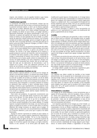 mujeres, sino también a las de aquellos hombres cuyas manos
tienen unas dimensiones propias de los percentiles más bajos.
Consideraciones especiales
La orientación del mango de la herramienta, siempre que sea
posible, deberá permitir que la mano y el brazo permanezcan en
su posición funcional natural, es decir, con la muñeca supinada
algo más de la mitad, abducida unos 15° y ligeramente flexio-
nada en dirección dorsal, con el dedo meñique flexionado casi
por completo, los demás un poco menos, y el pulgar aducido y
ligeramente flexionado; una postura denominada a veces, erró-
neamente, la postura del apretón del manos (en un apretón de
manos la muñeca no está supinada más de la mitad). La combi-
nación de aducción y flexión dorsal de la muñeca, con la flexión
variable de los dedos y del pulgar, genera un ángulo de agarre de
unos 80° entre el eje largo del brazo y una línea que pasa por el
punto central del anillo creado por el pulgar y el índice, es decir,
el eje transversal del puño.
Si se coloca la mano en una posición de desviación del cúbito,
es decir, con la mano doblada hacia el dedo meñique como para
utilizar unos alicates normales, se genera una presión en los
tendones, los nervios y los vasos sanguíneos de la muñeca y
pueden producirse una serie de trastornos, como la tenosinovitis,
el síndrome del túnel carpiano y otros similares. Inclinando el
mango y manteniendo la muñeca recta (es decir, inclinando la
herramienta y no la mano), puede evitarse la compresión de los
nervios, los tejidos blandos y los vasos sanguíneos. Aunque este
principio se ha reconocido hace mucho, aún no ha sido acep-
tado del todo por los fabricantes de herramientas o por la
mayoría de la gente. Tiene una aplicación particular en el
diseño de herramientas de acción de palanca en cruz, como los
alicates, así como de los cuchillos y los martillos.
Alicates y herramientas de palanca en cruz
Debe prestarse especial atención a la forma de los mangos de
alicates y herramientas similares. Los alicates han tenido siempre
mangos curvos de igual longitud; la curva superior se aproxima a
la curva de la palma de la mano y la inferior a la de los dedos
flexionados. Cuando se sostiene la herramienta en la mano, el eje
entre los mangos está en línea con la mordaza de los alicates. En
consecuencia, para manejarlos, es necesario mantener la muñeca
en desviación ulnar extrema, es decir, inclinada hacia el dedo
meñique, mientras se gira repetidamente. En esta posición el uso
del segmento mano-muñeca-brazo es sumamente ineficaz y muy
estresante para los tendones y las estructuras de las articulaciones.
Si la acción es repetitiva, puede además originar distintos tras-
tornos por sobreesfuerzo.
Para evitar este problema, ha aparecido recientemente una
versión nueva y más adecuada desde el punto de vista ergonó-
mico, de los alicates. En estos alicates el eje de los mangos se
curva unos 45° en relación con el eje de la mordaza. Los
mangos son más gruesos, para permitir un agarre más eficaz,
con menor presión localizada en los tejidos blandos. El mango
superior es proporcionalmente más largo, con una forma que se
ajusta a la palma de la mano, en torno al lado ulnar. El extremo
delantero del mango incorpora un soporte para el pulgar. El
mango inferior es más corto, con una protuberancia redondeada
en el extremo delantero y una curva que se ajusta a los dedos
flexionados.
Aunque lo anterior representa un cambio un poco radical, es
posible hacer unas cuantas mejoras ergonómicas importantes a
los alicates con relativa facilidad. Tal vez la más importante,
cuando hace falta un agarre de fuerza, es aumentar el grosor de
los mangos y aplanarlos ligeramente, con un soporte para el
pulgar en el extremo superior del mango y un ligero ensancha-
miento al otro extremo. Si no forma parte del diseño, esta
modificación puede lograrse introduciendo en el mango básico
de metal una lámina fija o desmontable no conductora hecha de
goma o de cualquier otro material sintético, y quizá rugosa para
mejorar su calidad táctil. No es aconsejable la introducción de
formas anatómicas para los dedos. Para un uso repetitivo puede
resultar adecuado incorporar un pequeño muelle en el mango,
para facilitar su apertura después del cierre.
Los mismos principios se aplican a otras herramientas de
palanca en cruz, especialmente en cuanto a la modificación del
grosor y aplanamiento de los mangos.
Cuchillos
En el caso de un cuchillo para usos generales, es decir, no del tipo
que se utiliza como un machete, sería deseable incluir un ángulo
de 15° entre el mango y la hoja, para reducir la presión sobre los
tejidos blandos. El tamaño y la forma de los mangos deberá ajus-
tarse a lo indicado para otras herramientas, pero para adecuarlo
a las manos de distintos tamaños, se ha sugerido la posibilidad de
proporcionar dos tamaños de mango, uno para los usuarios que
estén entre el percentil 50 y el 95, y otro para los que se encuen-
tren entre el 5 y el 50. Para permitir que la mano ejerza la fuerza
lo más cerca posible de la hoja, debería incorporarse a la parte
superior del mango un soporte para apoyar el pulgar, ligeramente
levantado.
Es necesaria una protección para evitar que la mano se deslice
hacia la hoja. Esta protección puede ser de varias formas, como
una espiga o un saliente curvo, de unos 10 ó 15 mm de longitud,
que se proyecte hacia abajo desde el mango o en ángulo con el
mismo, o un protector formado por un bucle de metal resistente
que vaya desde la parte anterior al final del mango. El soporte
para apoyar el pulgar también evita el deslizamiento.
El mango deberá cumplir las directrices ergonómicas gene-
rales y tener una superficie elástica resistente a la grasa.
Martillos
Los requisitos que deben cumplir los martillos se han tratado
anteriormente, con la excepción de lo relacionado con la curva-
tura del mango. Como ya se ha dicho, una inclinación forzada y
repetitiva de la muñeca puede provocar daños en los tejidos.
Inclinando la herramienta en lugar de la muñeca pueden redu-
cirse estos daños. En relación con los martillos, se han estudiado
varios ángulos, pero parece que la curvatura de la cabeza hacia
abajo entre 10° y 20° puede aumentar la comodidad e incluso
mejorar el rendimiento.
Destornilladores y rascadores
Los mangos de los destornilladores y otras herramientas que se
sujetan de forma parecida, como los rascadores, limas y cinceles,
etc. tienen unas características especiales. Todos ellos, en una u
otra ocasión, se utilizan con un agarre de fuerza o con un agarre
de precisión. Cada una de estas posibilidades se basa en las
funciones de los dedos y la palma de la mano para la estabiliza-
ción y la transmisión de la fuerza.
Los requisitos generales de los mangos ya se han tratado. La
forma más eficaz del mango de un destornillador, según se ha
comprobado, es la de un cilindro modificado, redondeado en su
extremo para acomodar la palma y ligeramente ensanchado allí
donde se junta con el eje, para proporcionar apoyo a las puntas
de los dedos. De este modo, la torsión se aplica principalmente
por la acción de la mano, que se mantiene en contacto con el
mango gracias a la presión aplicada desde el brazo y la resis-
tencia de fricción de la piel. Los dedos, aunque transmiten algo
de fuerza, desempeñan un papel más bien estabilizador, lo que
resulta menos cansado, ya que hace falta menor fuerza. De esta
forma el extremo redondeado del mango adquiere gran impor-
tancia. Si existen bordes afilados o rugosidades en esta parte
29.68 HERRAMIENTAS ENCICLOPEDIA DE SALUD Y SEGURIDAD EN EL TRABAJO
HERRAMIENTAS Y ENFOQUES
 