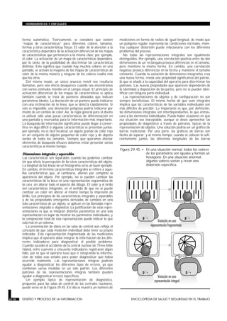 forma automática. Teóricamente, se considera que existen
“mapas de características” para diferentes colores, tamaños,
formas y otras características físicas. El valor de la atención a la
característica dependerá de la activación diferencial de los mapas
de características que pertenecen a la misma clase; por ejemplo,
el color. La activación de un mapa de características dependerá,
por lo tanto, de la posibilidad de discriminar las características
distintas. Esto significa que cuando hay muchos colores en una
pantalla, se activan la mayoría de los mapas de características de
color de la misma manera y ninguno de los colores resalta más
que los otros.
Del mismo modo, un único anuncio móvil nos resultaría
llamativo, pero este efecto desaparece cuando nos encontramos
con varios estímulos móviles en el campo visual. El principio de
activación diferencial de los mapas de características se aplica
también cuando se trata de punteros alineados que indican
parámetros ideales. La desviación de un puntero puede indicarse
con una inclinación de la línea, que se detecta rápidamente. Si
esto es imposible, una desviación peligrosa podría indicarse por
medio de un cambio de color. Así, la regla general para el diseño
es utilizar sólo unas pocas características de diferenciación en
una pantalla y reservarlas para la información más importante.
La búsqueda de información significativa puede llegar a conver-
tirse en algo difícil si algunas características se presentan juntas:
por ejemplo, no es fácil localizar un objeto grande de color rojo
en un conjunto de objetos pequeños de color rojo y de objetos
verdes de todos los tamaños. Siempre que queramos diseñar
elementos de búsqueda eficaces debemos evitar presentar varias
características al mismo tiempo.
Dimensiones integrales y separables
Las características son separables cuando las podemos cambiar
sin que afecte la percepción de las otras características del objeto.
La longitud de las líneas de un histograma sería un buen ejemplo.
En cambio, el término características integrales se refiere a aque-
llas características que, al cambiarse, alteran por completo la
apariencia del objeto. Por ejemplo, no se pueden cambiar las
características de la boca en una representación esquemática de
la cara, sin alterar todo el aspecto del dibujo. El color y el brillo
son características integrales, en el sentido de que no se puede
cambiar un color sin alterar al mismo tiempo la impresión de
brillo. Los principios de las características integrales y separables
y de las propiedades emergentes derivadas de cambios en una
sola característica de un objeto, se aplican en las llamadas repre-
sentaciones integradas o diagnósticas. La justificación de estas repre-
sentaciones es que se integran distintos parámetros en una sola
representación en lugar de mostrar los parámetros individuales, y
la composición total de esta representación puede indicar lo que
está mal en un sistema.
La presentación de datos en las salas de control aún refleja el
concepto de que cada medición individual debe tener su propio
indicador. Esta representación fragmentada de las mediciones
implica que el operario debe integrar la información de los dife-
rentes indicadores para diagnosticar el posible problema.
Cuando sucedió el accidente de la central nuclear de Three Mile
Island, entre cuarenta y cincuenta indicadores registraron algún
fallo, por lo que el operario tuvo que ir integrando la informa-
ción de todas esas señales para poder diagnosticar qué había
ocurrido realmente. Las representaciones íntegras podrían
ayudar a diagnosticar los diferentes tipos de errores, ya que
combinan varias medidas en un solo patrón. Los diferentes
patrones de las representaciones íntegras también pueden
ayudar a diagnosticar errores específicos.
Un ejemplo típico de representación de diagnóstico,
propuesto para las salas de control de las centrales nucleares,
puede verse en la Figura 29.45. En ella se muestra un número de
mediciones en forma de radios de igual longitud, de modo que
un polígono regular representa las condiciones normales, mien-
tras cualquier distorsión puede relacionarse con los diferentes
problemas del proceso.
No todas las representaciones integrales son igualmente
distinguibles. Por ejemplo, una correlación positiva entre las dos
dimensiones de un rectángulo provoca diferencias en el tamaño,
pero mantiene la misma forma. En cambio, una correlación
negativa provoca diferencias en la forma y mantiene el tamaño
constante. Cuando la variación de dimensiones integrantes crea
una nueva forma, revela una propiedad significativa del patrón,
lo que se añade a la capacidad del operario para discriminar los
patrones. Las nuevas propiedades que aparecen dependerán de
la identidad y disposición de las partes, pero no se pueden iden-
tificar con ninguna parte individual.
Las representaciones de objetos y de configuración no son
siempre beneficiosas. El mismo hecho de que sean integrales
implica que las características de las variables individuales son
más difíciles de percibir. Lo importante es que, por definición,
las dimensiones integrales son interdependientes, lo que enmas-
cara a los elementos individuales. Puede haber ocasiones en que
esa situación sea inaceptable, aunque se desee aprovechar las
propiedades de diagnóstico a través de patrones, típicas de la
representación de objetos. Una solución podría ser un gráfico de
barras tradicional. Por una parte, los gráficos de barras son
fáciles de separar; y al mismo tiempo, cuando se colocan lo sufi-
cientemente juntos, las diferentes longitudes de las barras
29.78 DISEÑO Y PROCESO DE LA INFORMACION ENCICLOPEDIA DE SALUD Y SEGURIDAD EN EL TRABAJO
HERRAMIENTAS Y ENFOQUES
Figura 29.45 • En una situación normal, todos los valores
de los parámetros son iguales y forman un
hexágono. En una situación anormal,
algunos valores varían y crean una
distorsión específica.
 