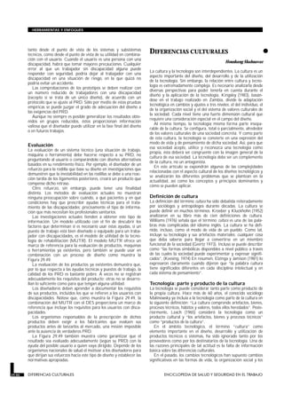 tanto desde el punto de vista de los sistemas y subsistemas
técnicos, como desde el punto de vista de su utilidad en combina-
ción con el usuario. Cuando el usuario es una persona con una
discapacidad, habrá que tomar mayores precauciones. Cualquier
error al que un trabajador sin discapacidad alguna puede
responder con seguridad, podría dejar al trabajador con una
discapacidad en una situación de riesgo, en la que quizá no
podría evitar un accidente.
Las comprobaciones de los prototipos se deben realizar con
un número reducido de trabajadores con una discapacidad
(excepto si se trata de un único diseño), de acuerdo con un
protocolo que se ajuste al PRD. Sólo por medio de estas pruebas
empíricas se puede juzgar el grado de adecuación del diseño a
las exigencias del PRD.
Aunque no siempre es posible generalizar los resultados obte-
nidos en grupos reducidos, éstos proporcionan información
valiosa que el diseñador puede utilizar en la fase final del diseño
o en futuros trabajos.
Evaluación
La evaluación de un sistema técnico (una situación de trabajo,
máquina o herramienta) debe hacerse respecto a su PRD, no
preguntando al usuario o comparándolo con diseños alternativos
basados en su rendimiento físico. Por ejemplo, el diseñador de un
refuerzo para la rodilla que base su diseño en investigaciones que
demuestren que la inestabilidad en las rodillas se debe a una reac-
ción tardía de los ligamentos posteriores, creará un producto que
compense dicho retraso.
Otro refuerzo, sin embargo, puede tener una finalidad
distinta. Los métodos de evaluación actuales no muestran
ninguna preocupación sobre cuándo, a qué pacientes y en qué
condiciones hay que prescribir ayudas técnicas para el trata-
miento de las discapacidades; precisamente el tipo de informa-
ción que más necesitan los profesionales sanitarios.
Las investigaciones actuales tienden a obtener este tipo de
información. Un modelo utilizado con el fin de descubrir los
factores que determinan si es necesario usar estas ayudas, si un
puesto de trabajo está bien diseñado o equipado para un traba-
jador con discapacidades, es el modelo de utilidad de la tecno-
logía de rehabilitación (MUTR). El modelo MUTR ofrece un
marco de referencia para la evaluación de productos, maquinas
o herramientas ya existentes, pero también se puede usar en
combinación con un proceso de diseño como muestra la
Figura 29.49.
La evaluación de los productos ya existentes demuestra que,
por lo que respecta a las ayudas técnicas y puestos de trabajo, la
calidad de los PRD es bastante pobre. A veces no se registran
adecuadamente los requisitos del producto; otras no se desarro-
llan lo suficiente como para que tengan alguna utilidad.
Los diseñadores deben aprender a documentar los requisitos
de sus productos, incluidos los que se refieren a los usuarios con
discapacidades. Nótese que, como muestra la Figura 29.49, la
combinación del MUTR con el DES proporciona un marco de
referencia que incluye los requisitos para los usuarios con disca-
pacidades.
Los organismos responsables de la prescripción de dichos
productos deben exigir a los fabricantes que evalúen sus
productos antes de lanzarlos al mercado, una misión imposible
ante la ausencia de verdaderos PRD.
La Figura 29.49 también muestra cómo garantizar que el
resultado sea evaluado adecuadamente (según su PRD) con la
ayuda del posible usuario a quien vaya dirigido. Depende de los
organismos nacionales de salud el motivar a los diseñadores para
que dirijan sus esfuerzos hacia este tipo de diseño y establecer las
normativas apropiadas.
•
DIFERENCIAS CULTURALES
DIFERENCIAS CULTURALES
Houshang Shahnavaz
La cultura y la tecnología son interdependientes. La cultura es un
aspecto importante del diseño, del desarrollo y de la utilización
de la tecnología. Sin embargo, la relación entre cultura y tecno-
logía es extremadamente compleja. Es necesario analizarla desde
diversas perspectivas para poder tenerla en cuenta durante el
diseño y la aplicación de la tecnología. Kingsley (1983), basán-
dose en el trabajo realizado en Zambia, divide la adaptación
tecnológica en cambios y ajustes a tres niveles: el del individuo, el
de la organización social y el del sistema de valores culturales de
la sociedad. Cada nivel tiene una fuerte dimensión cultural que
requiere una consideración especial en el campo del diseño.
Al mismo tiempo, la tecnología misma forma parte insepa-
rable de la cultura. Se configura, total o parcialmente, alrededor
de los valores culturales de una sociedad concreta. Y como parte
de esta cultura, la tecnología se convierte en una expresión del
modo de vida y de pensamiento de dicha sociedad. Así, para que
esa sociedad acepte, utilice y reconozca una tecnología como
propia, ésta deberá ser congruente con la imagen general de la
cultura de esa sociedad. La tecnología debe ser un complemento
de la cultura, no un antagonista.
En este artículo se expondrán algunas de las complejidades
relacionadas con el aspecto cultural de los diseños tecnológicos y
se analizarán los diferentes problemas que se plantean en la
actualidad, así como los conceptos y principios dominantes y
cómo se pueden aplicar.
Definición de cultura
La definición del término cultura ha sido debatida reiteradamente
por sociólogos y antropólogos durante décadas. La cultura se
puede definir en muchos términos. Kroeber y Kluckhohn (1952)
analizaron en su libro más de cien definiciones de cultura.
Williams (1976) señala que el término cultura es una de las pala-
bras más complicadas del idioma inglés. La cultura se ha defi-
nido, incluso, como el modo de vida de un pueblo. Como tal,
incluye su tecnología y sus artefactos materiales: cualquier cosa
que deba saberse para llegar a convertirse en un miembro
funcional de la sociedad (Geertz 1973). Incluso se puede describir
como “las formas simbólicas disponibles a nivel público a través
de las cuales la sociedad puede experimentar y expresar signifi-
cados”, (Keesing, 1974) En resumen, Elzinga y Jamison (1981) lo
expresaron claramente cuando dijeron que “la palabra cultura
tiene significados diferentes en cada disciplina intelectual y en
cada sistema de pensamiento”.
Tecnología: parte y producto de la cultura
La tecnología se puede considerar tanto parte como producto de
la propia cultura. Hace más de 60 años, el conocido sociólogo
Malinowsky ya incluía a la tecnología como parte de la cultura en
la siguiente definición: “La cultura comprende artefactos, bienes,
procesos técnicos, hábitos y valores, todos ellos heredados”. Poste-
riormente, Leach (1965) consideró la tecnología como un
producto cultural y “los artefactos, bienes y procesos técnicos”
como “productos de la cultura”.
En el ámbito tecnológico, el término “cultura” como
elemento importante en el diseño, desarrollo y utilización de
productos técnicos o sistemas, ha sido ignorado tanto por los
proveedores como por los destinatarios de la tecnología. Una de
las razones principales de tal actitud es la falta de información
básica sobre las diferencias culturales.
En el pasado, los cambios tecnológicos han supuesto cambios
significativos en las formas de vida, la organización social y los
29.86 DIFERENCIAS CULTURALES ENCICLOPEDIA DE SALUD Y SEGURIDAD EN EL TRABAJO
HERRAMIENTAS Y ENFOQUES
 