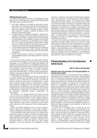 Diferentes formas de acción
Las medidas encaminadas a mantener a los trabajadores de edad
avanzada en el mundo laboral, sin consecuencias negativas para
ellos, deben seguir unas líneas generales:
1. No se debe considerar a este grupo de edad como una cate-
goría aparte, sino considerar la edad como un factor de diver-
sidad, entre otros, en la población activa. Si las medidas de
protección adoptadas están demasiado dirigidas o exage-
radas, tenderán a marginar y debilitar la posición de los
grupos que se pretende proteger.
2. Se deben anticipar los cambios individuales y colectivos rela-
cionados con la edad, así como los cambios en las técnicas y
organización del trabajo. La gestión de los recursos humanos
se puede planificar por anticipado y preparar así los ajustes
necesarios en la formación y la vida laboral de los trabaja-
dores. El concepto de capacidad de trabajo puede así tener
en cuenta, al mismo tiempo, las soluciones técnicas y organi-
zativas y las características de la futura población activa.
3. La diversidad del desarrollo individual durante la vida laboral
es otro de los factores que se debe considerar para poder
crear condiciones de diversidad equivalente entre situaciones
y profesiones.
4. Se debe prestar atención a favorecer el proceso de aprendi-
zaje de habilidades propias del trabajo y ralentizar el proceso
de deterioro.
De acuerdo con estos principios, se pueden definir distintas
formas de acción inmediata. La acción de mayor prioridad está
relacionada con las condiciones de trabajo que pueden crear
problemas especialmente graves a los trabajadores de edad avan-
zada. Como ya hemos dicho antes, entre estas condiciones están
al estrés postural, al esfuerzo excesivo, a los tiempos de produc-
ción demasiado estrictos (ej., trabajo en cadena o metas de
producción demasiado altas), a entornos dañinos (temperatura,
ruidos) o inadecuados (condiciones de luminosidad) de trabajo o
al trabajo nocturno o por turnos.
La identificación sistemática de este tipo de restricciones en
los puestos ocupados por trabajadores de edad avanzada, nos
permitirá crear un inventario de problemas y una lista de
acciones prioritarias. Este proceso de identificación se puede
llevar a cabo por medio de listas de comprobación de inspec-
ciones empíricas. También puede ser útil analizar la actividad
realizada por los trabajadores, lo que permitirá relacionar sus
comportamientos con las explicaciones que ellos mismos dan de
sus dificultades. En ambos casos, las medidas del esfuerzo o de
los parámetros ambientales pueden complementar las
observaciones.
Sin embargo, no se pueden describir aquí líneas de acción
concretas, ya que son específicas de cada situación laboral. El
uso de normas generales puede ser útil en algunas ocasiones,
pero muy pocas normas tienen en cuenta los aspectos específicos
del envejecimiento y cada una de estas normas se refiere a un
campo específico, lo que inclina a considerar de forma indivi-
dual a cada uno de los componentes de la actividad objeto de
estudio.
Aparte de medidas inmediatas, tener en cuenta el envejeci-
miento implica una planificación a largo plazo dirigida a
ampliar la flexibilidad en el diseño de las situaciones de trabajo.
Esta flexibilidad se debe buscar primero en el diseño de las
situaciones y equipo de trabajo. Los espacios de trabajo dema-
siado restringidos, las herramientas que no se pueden adaptar,
los procedimientos poco flexibles, en resumen, aquellas caracte-
rísticas del puesto de trabajo que limitan la expresión de la
diversidad humana a la hora de realizar una tarea, pueden
perjudicar a una gran proporción de trabajadores de edad
avanzada. Lo mismo se puede decir de determinadas organiza-
ciones más restrictivas: una distribución de tareas completa-
mente predeterminada, plazos de finalización del trabajo
demasiado frecuentes y urgentes, u órdenes demasiado estrictas
o numerosas (que deben, sin embargo, ser toleradas cuando sean
necesarias para alcanzar unos niveles mínimos de calidad de
producción o de seguridad en el trabajo). La búsqueda de esta
flexibilidad se convierte en la búsqueda de ajustes individuales y
colectivos que faciliten una integración completa de los trabaja-
dores de edad avanzada en el sistema de producción. Una de las
condiciones para introducir con éxito estos ajustes es, evidente-
mente, el establecimiento de programas de formación para
trabajadores de todas las edades, dirigidos a las necesidades
específicas de cada grupo.
Así pues, tener en cuenta el envejecimiento en el diseño de las
situaciones de trabajo conlleva una serie de acciones coordi-
nadas (reducción general de los esfuerzos excesivos, uso de todas
las estrategias necesarias para la organización del trabajo y
esfuerzo continuo por parte de los trabajadores para reciclarse y
adquirir nuevas habilidades), que son más eficientes y baratas
cuando se planifican a largo plazo y se ponen en marcha con
tiempo. El envejecimiento de la población es un fenómeno lo
suficientemente lento y previsible como para tomar las medidas
adecuadas para reducir su incidencia en el trabajo.
•
TRABAJADORES CON NECESIDADES
ESPECIALES
TRABAJADORES CON NECESIDADES ESPECIALES
Joke H. Grady-van den Nieuwboer
Diseñar para las personas con discapacidades es
diseñar para todos
Hay muchos productos en el mercado que son poco idóneos o
inapropiados para la mayoría de los usuarios. ¿Qué podríamos
decir de esas puertas tan estrechas por las que una mujer embara-
zada, o una persona corpulenta, apenas pueden pasar? ¿Se
pueden poner objeciones a su diseño si pasa todas las pruebas de
funcionamiento mecánico? Es evidente que esas personas no
pueden ser consideradas discapacitadas en el sentido físico,
puesto que es posible que gocen de un perfecto estado de salud.
Algunos productos hay que manejarlos durante bastante tiempo,
antes de conseguir que realicen la función que se esperara de
ellos; es el caso, por ejemplo, de algunos abrelatas baratos. Es
evidente que a una persona sana, que tenga dificultades al utilizar
este tipo de aparatos, no se le puede considerar discapacitada. El
diseñador que introduce en sus diseños ciertos aspectos de la inte-
racción entre las personas y los productos, aumenta la utilidad
funcional de sus diseños. Si el producto no tiene un buen diseño
funcional, cualquier persona con una discapacidad mínima se
podría considerar a sí mismo seriamente impedido. Así pues, es la
interacción hombre-máquina la que determina el valor de un
diseño para todos los usuarios.
Es obvio que la tecnología está al servicio de los seres
humanos y que su uso debe ampliar las capacidades de los
mismos. Para las personas con discapacidades, esta ampliación
debe ir un poco más lejos. Por ejemplo, en el decenio de 1980 se
prestó especial atención al diseño de cocinas para personas con
discapacidades. Toda la experiencia acumulada en este proceso
tuvo influencia en los diseños de cocinas “normales”; en este
aspecto, se puede considerar a la persona discapacitada un
pionero. Las discapacidades y daños ocasionados en el trabajo
(no se puede por menos que considerar como tales las quejas
29.94 TRABAJADORES CON NECESIDADES ESPECIALES ENCICLOPEDIA DE SALUD Y SEGURIDAD EN EL TRABAJO
HERRAMIENTAS Y ENFOQUES
 