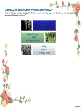 FALSOS DOCUMENTALES O “BURLAMENTALES”
“La audiencia queda desconcertada cuando al final de la película se revela que los
protagonistas son actores”


                                          No Lies
                                           (1973)
                                        Mitchel Block


                         Baba Kiueria
                            (1987)
                        Ken Fetherstone


                                            Zelig
                                           (1983)
                                        Woody Allen
 