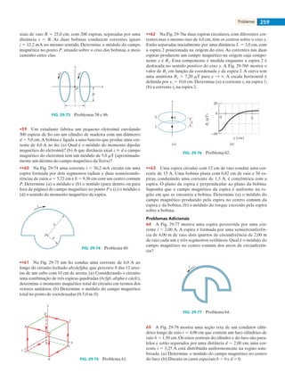 Problemas 259
xiais de raio R 5 25,0 cm, com 200 espiras, separadas por uma
distância s 5 R. As duas bobinas conduzem correntes iguais
i 5 12,2 mA no mesmo sentido. Determine o módulo do campo
magnético no ponto P, situado sobre o eixo das bobinas, a meio
caminho entre elas.
x
y
P
s
R
ii
FIG. 29-73   Problemas 58 e 86.
•59    Um estudante fabrica um pequeno eletroímã enrolando
300 espiras de fio em um cilindro de madeira com um diâmetro
d 5 5,0 cm.A bobina é ligada a uma bateria que produz uma cor-
rente de 4,0 A no fio. (a) Qual é o módulo do momento dipolar
magnético do eletroímã? (b) A que distância axial z @ d o campo
magnético do eletroímã tem um módulo de 5,0 mT (aproximada-
mente um décimo do campo magnético da Terra)?
••60    Na Fig. 29-74 uma corrente i 5 56,2 mA circula em uma
espira formada por dois segmentos radiais e duas semicircunfe-
rências de raios a 5 5,72 cm e b 5 9,36 cm com um centro comum
P. Determine (a) o módulo e (b) o sentido (para dentro ou para
fora da página) do campo magnético no ponto P e (c) o módulo e
(d) o sentido do momento magnético da espira.
b
a
P
i
FIG. 29-74   Problema 60.
••61    Na Fig. 29-75 um fio conduz uma corrente de 6,0 A ao
longo do circuito fechado abcdefgha, que percorre 8 das 12 ares-
tas de um cubo com 10 cm de aresta. (a) Considerando o circuito
uma combinação de três espiras quadradas (bcfgb,abgha e cdefc),
determine o momento magnético total do circuito em termos dos
vetores unitários. (b) Determine o módulo do campo magnético
total no ponto de coordenadas (0; 5,0 m; 0).
x
z
y
e
d
a
b
h
c
g
f
FIG. 29-75   Problema 61.
••62    Na Fig. 29-76a duas espiras circulares, com diferentes cor-
rentes mas o mesmo raio de 4,0 cm, têm os centros sobre o eixo y.
Estão separadas inicialmente por uma distância L 5 3,0 cm, com
a espira 2 posicionada na origem do eixo. As correntes nas duas
espiras produzem um campo magnético na origem cuja compo-
nente y é By. Essa componente é medida enquanto a espira 2 é
deslocada no sentido positivo do eixo y. A Fig. 29-76b mostra o
valor de By em função da coordenada y da espira 2. A curva tem
uma assíntota By 5 7,20 mT para y : `. A escala horizontal é
definida por ys 5 10,0 cm. Determine (a) a corrente i1 na espira 1;
(b) a corrente i2 na espira 2.
2
1
y
0
L
(a) (b)
20
0
–40
0 ys
By(T)
y (cm)
FIG. 29-76   Problema 62.
••63    Uma espira circular com 12 cm de raio conduz uma cor-
rente de 15 A. Uma bobina plana com 0,82 cm de raio e 50 es-
piras, conduzindo uma corrente de 1,3 A, é concêntrica com a
espira. O plano da espira é perpendicular ao plano da bobina.
Suponha que o campo magnético da espira é uniforme na re-
gião em que se encontra a bobina. Determine (a) o módulo do
campo magnético produzido pela espira no centro comum da
espira e da bobina; (b) o módulo do torque exercido pela espira
sobre a bobina.
Problemas Adicionais
64    A Fig. 29-77 mostra uma espira percorrida por uma cor-
rente i 5 2,00 A. A espira é formada por uma semicircunferên-
cia de 4,00 m de raio, dois quartos de circunferência de 2,00 m
de raio cada um e três segmentos retilíneos. Qual é o módulo do
campo magnético no centro comum dos arcos de circunferên-
cia?
i
FIG. 29-77   Problema 64.
65    A Fig. 29-78 mostra uma seção reta de um condutor cilín-
drico longo de raio r 5 4,00 cm que contém um furo cilíndrico de
raio b 5 1,50 cm. Os eixos centrais do cilindro e do furo são para-
lelos e estão separados por uma distância d 5 2,00 cm; uma cor-
rente i 5 5,25 A está distribuída uniformemente na região som-
breada. (a) Determine o módulo do campo magnético no centro
do furo. (b) Discuta os casos especiais b 5 0 e d 5 0.
029haly.indd 259 8/27/08 8:16:23 AM
 