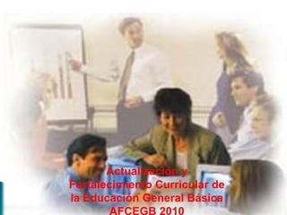 Actualización y
Fortalecimiento Curricular de
la Educación General Básica
AFCEGB 2010
 