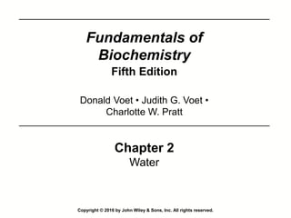 Copyright © 2016 by John Wiley & Sons, Inc. All rights reserved.
Fundamentals of
Biochemistry
Fifth Edition
Chapter 2
Water
Donald Voet • Judith G. Voet •
Charlotte W. Pratt
 