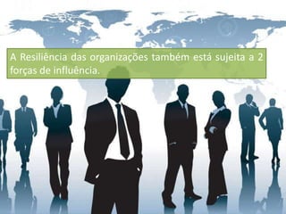 A Resiliência das organizações também está sujeita a 2
forças de influência.
 